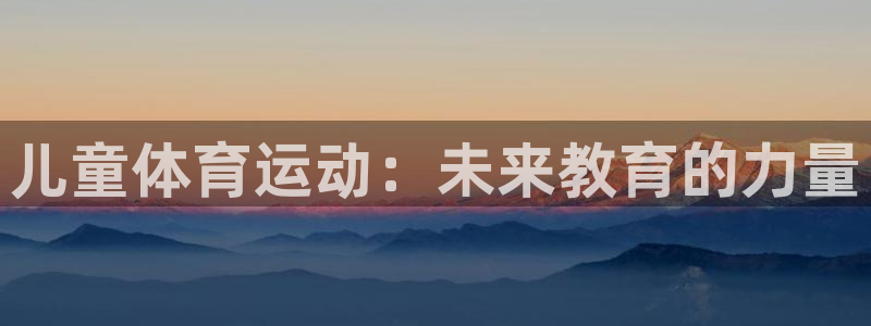 JJB竞技宝官方集团官网:儿童体育运动:未来教育的力量